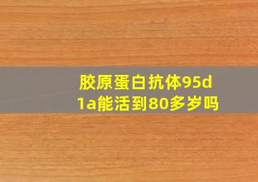 胶原蛋白抗体95d1a能活到80多岁吗