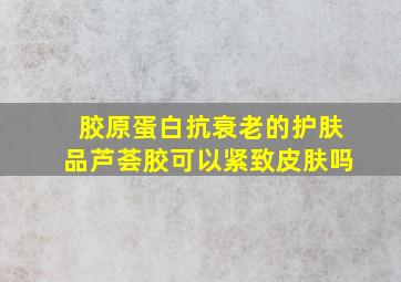 胶原蛋白抗衰老的护肤品芦荟胶可以紧致皮肤吗