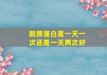 胶原蛋白是一天一次还是一天两次好