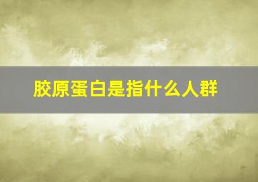 胶原蛋白是指什么人群