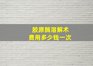 胶原酶溶解术费用多少钱一次