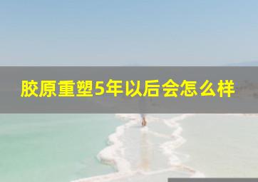 胶原重塑5年以后会怎么样