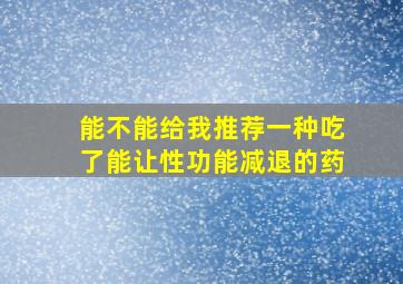 能不能给我推荐一种吃了能让性功能减退的药