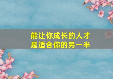 能让你成长的人才是适合你的另一半