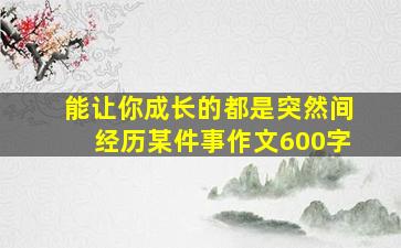 能让你成长的都是突然间经历某件事作文600字