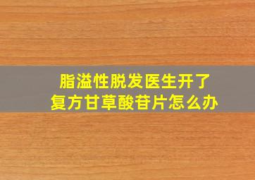 脂溢性脱发医生开了复方甘草酸苷片怎么办