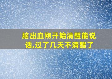 脑出血刚开始清醒能说话,过了几天不清醒了