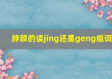 脖颈的读jing还是geng组词