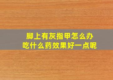 脚上有灰指甲怎么办吃什么药效果好一点呢