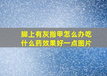 脚上有灰指甲怎么办吃什么药效果好一点图片