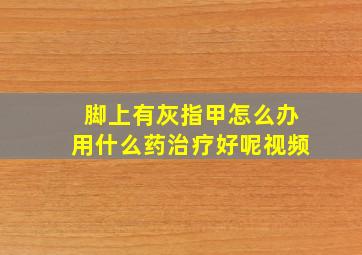 脚上有灰指甲怎么办用什么药治疗好呢视频