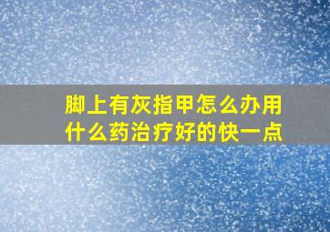 脚上有灰指甲怎么办用什么药治疗好的快一点