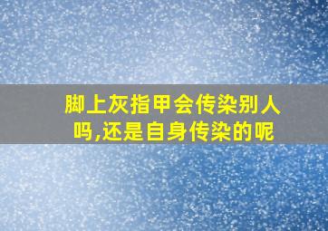 脚上灰指甲会传染别人吗,还是自身传染的呢