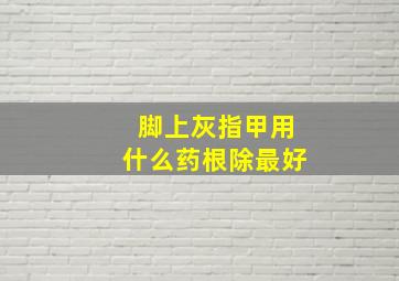 脚上灰指甲用什么药根除最好