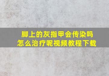 脚上的灰指甲会传染吗怎么治疗呢视频教程下载