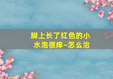 脚上长了红色的小水泡很痒~怎么治