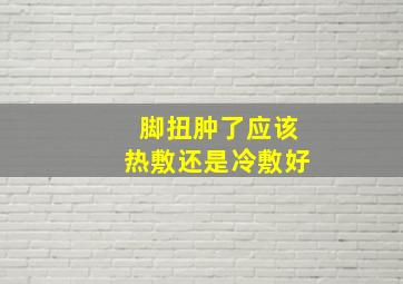 脚扭肿了应该热敷还是冷敷好