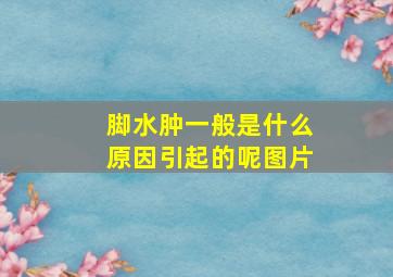 脚水肿一般是什么原因引起的呢图片