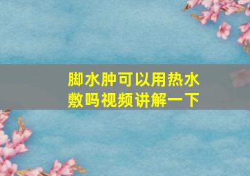 脚水肿可以用热水敷吗视频讲解一下