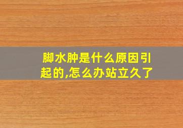 脚水肿是什么原因引起的,怎么办站立久了