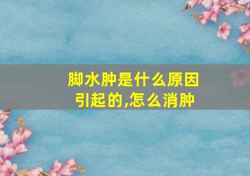 脚水肿是什么原因引起的,怎么消肿