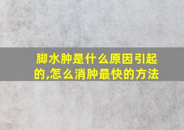 脚水肿是什么原因引起的,怎么消肿最快的方法