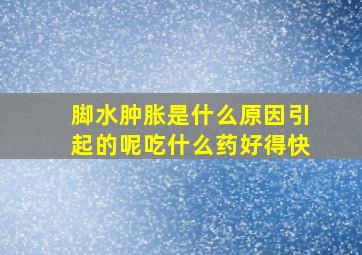 脚水肿胀是什么原因引起的呢吃什么药好得快