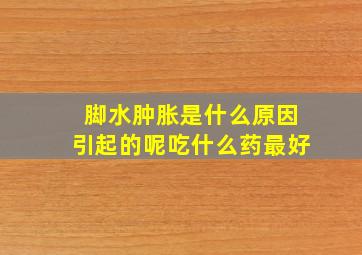 脚水肿胀是什么原因引起的呢吃什么药最好