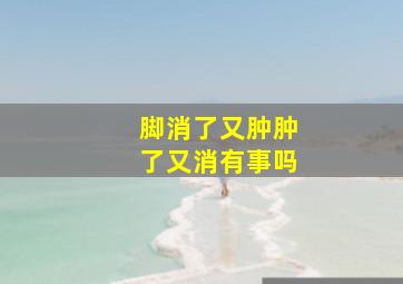 脚消了又肿肿了又消有事吗