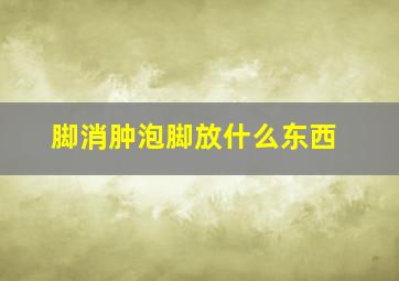 脚消肿泡脚放什么东西