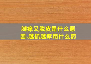 脚痒又脱皮是什么原因.越抓越痒用什么药