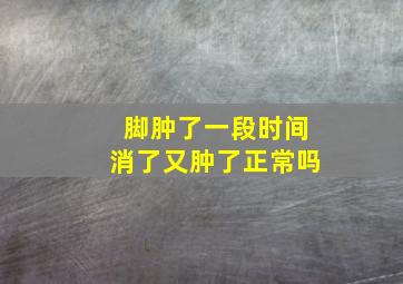 脚肿了一段时间消了又肿了正常吗