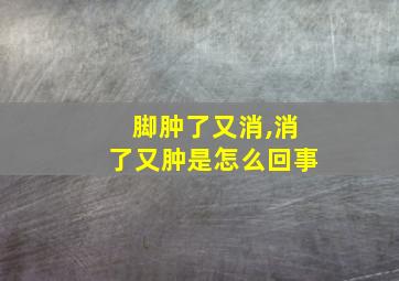 脚肿了又消,消了又肿是怎么回事