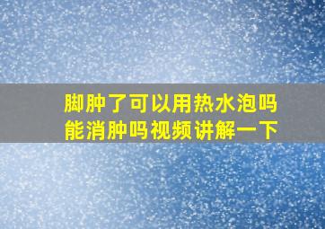 脚肿了可以用热水泡吗能消肿吗视频讲解一下