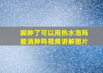 脚肿了可以用热水泡吗能消肿吗视频讲解图片