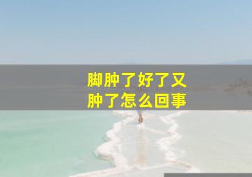 脚肿了好了又肿了怎么回事