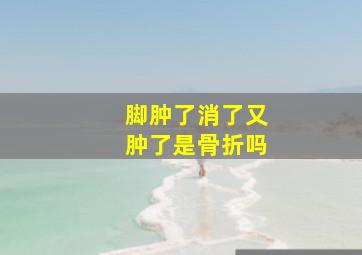 脚肿了消了又肿了是骨折吗