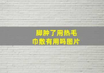 脚肿了用热毛巾敷有用吗图片