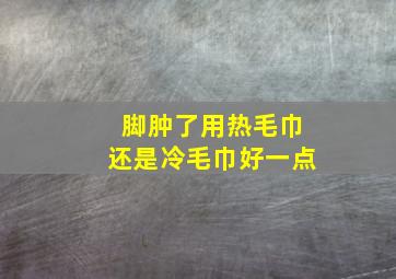 脚肿了用热毛巾还是冷毛巾好一点