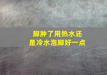 脚肿了用热水还是冷水泡脚好一点