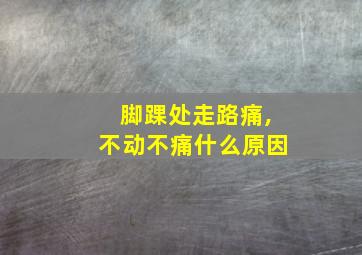 脚踝处走路痛,不动不痛什么原因