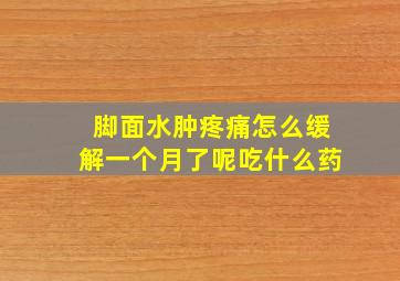 脚面水肿疼痛怎么缓解一个月了呢吃什么药