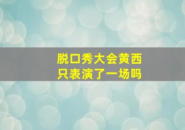 脱口秀大会黄西只表演了一场吗