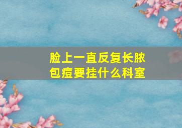 脸上一直反复长脓包痘要挂什么科室