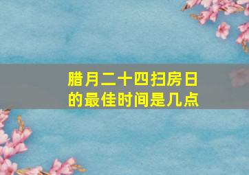 腊月二十四扫房日的最佳时间是几点