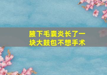 腋下毛囊炎长了一块大鼓包不想手术