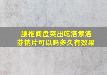 腰椎间盘突出吃洛索洛芬钠片可以吗多久有效果