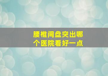 腰椎间盘突出哪个医院看好一点