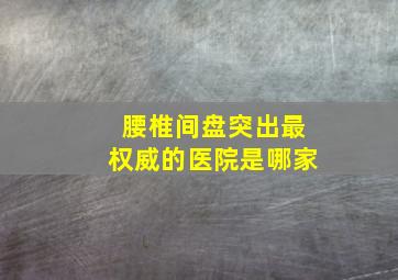 腰椎间盘突出最权威的医院是哪家