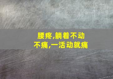 腰疼,躺着不动不痛,一活动就痛